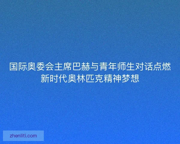 国际奥委会主席巴赫与青年师生对话点燃新时代奥林匹克精神梦想