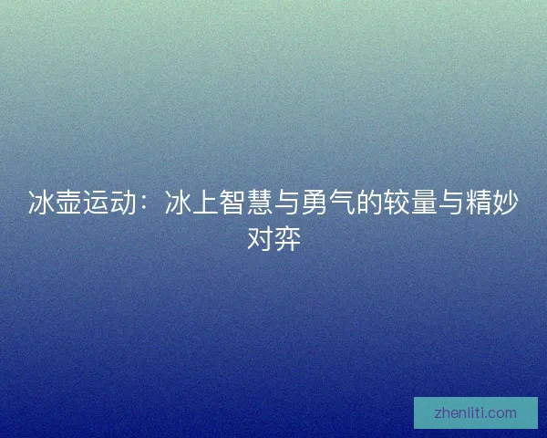 冰壶运动：冰上智慧与勇气的较量与精妙对弈