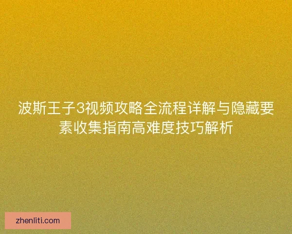 波斯王子3视频攻略全流程详解与隐藏要素收集指南高难度技巧解析